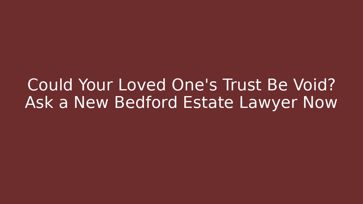 Could Your Loved One's Trust Be Void? Ask a New Bedford Estate Lawyer Now