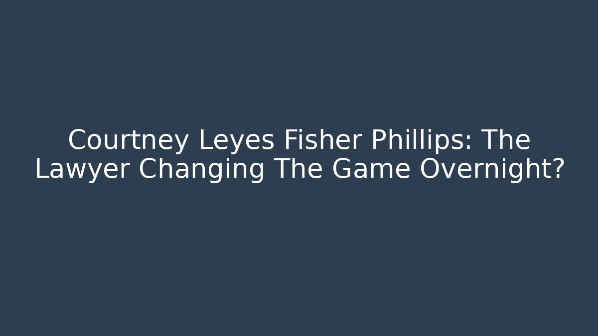 Courtney Leyes Fisher Phillips: The Lawyer Changing The Game Overnight?