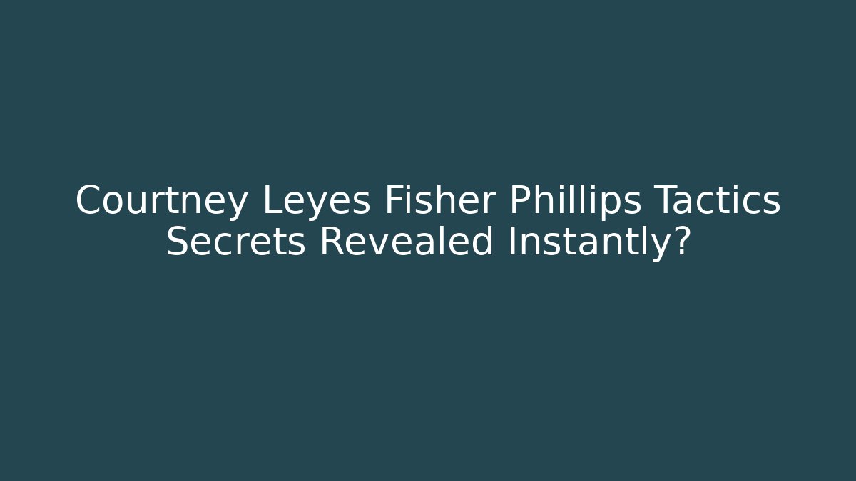 Courtney Leyes Fisher Phillips Tactics Secrets Revealed Instantly?