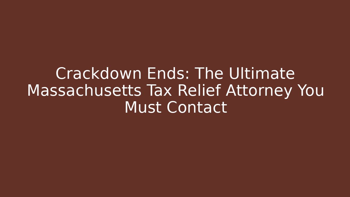 Crackdown Ends: The Ultimate Massachusetts Tax Relief Attorney You Must Contact