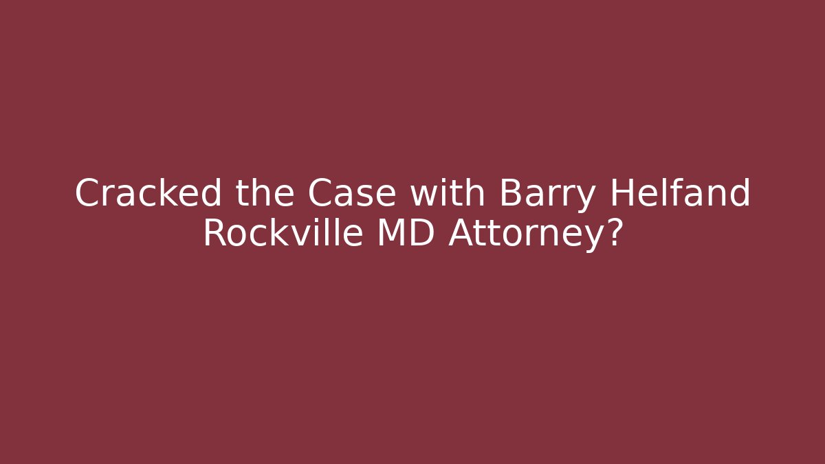 Cracked the Case with Barry Helfand Rockville MD Attorney?