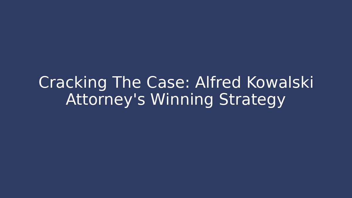 Cracking The Case: Alfred Kowalski Attorney’s Winning Strategy