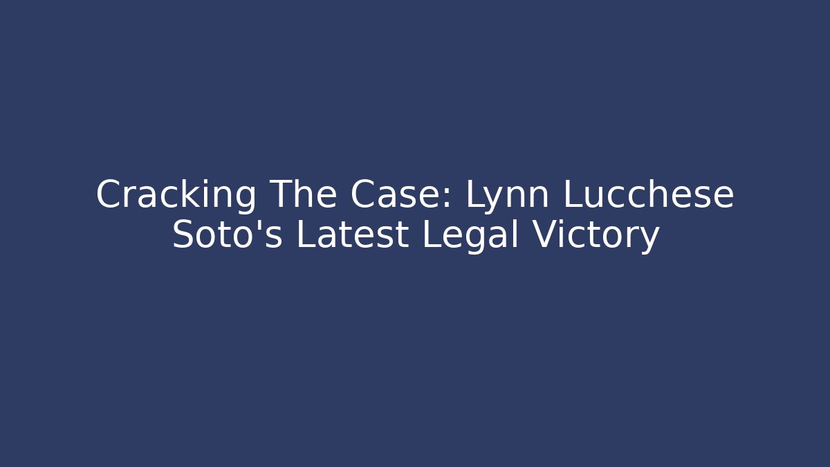 Cracking The Case: Lynn Lucchese Soto's Latest Legal Victory