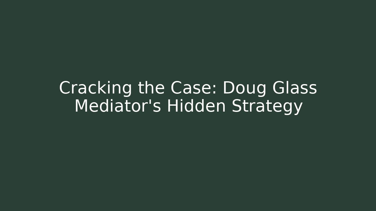 Cracking the Case: Doug Glass Mediator’s Hidden Strategy