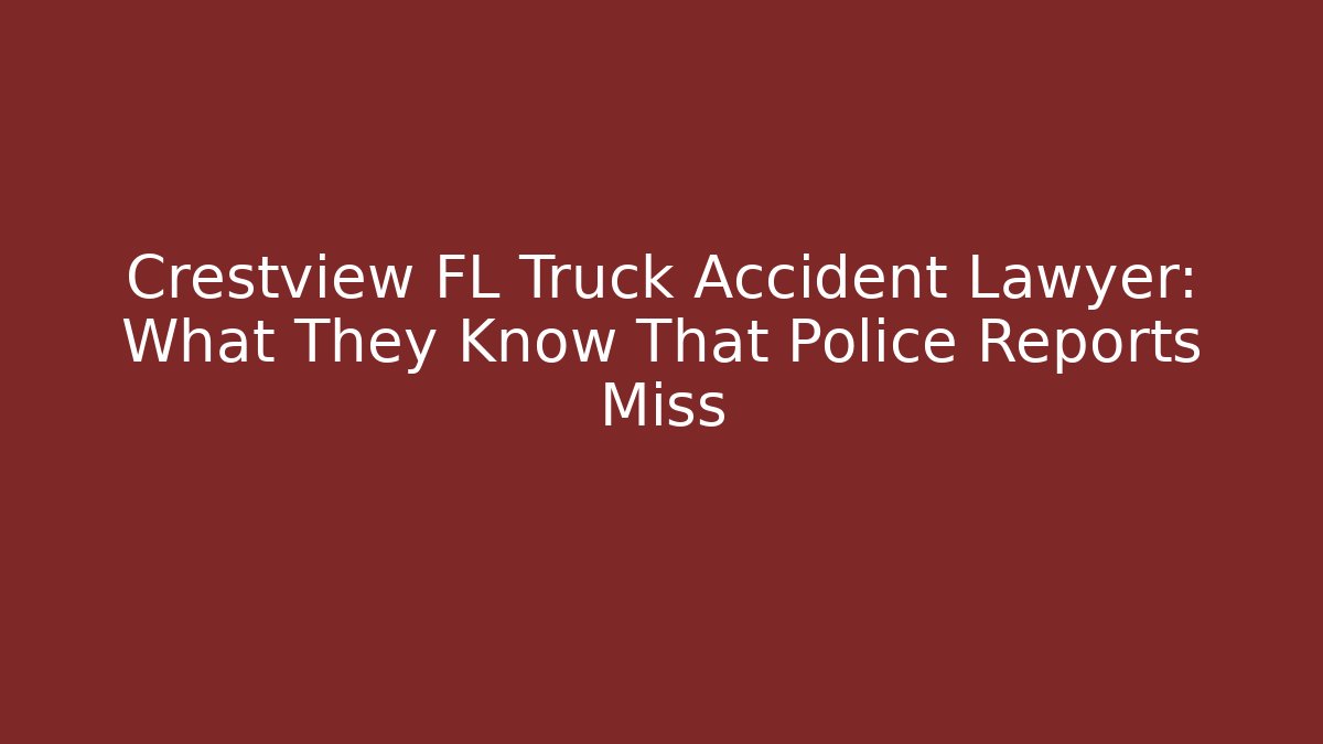 Crestview FL Truck Accident Lawyer: What They Know That Police Reports Miss