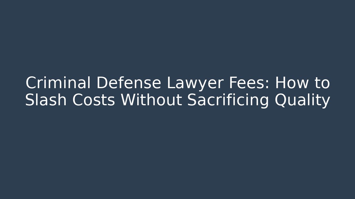 Criminal Defense Lawyer Fees: How to Slash Costs Without Sacrificing Quality