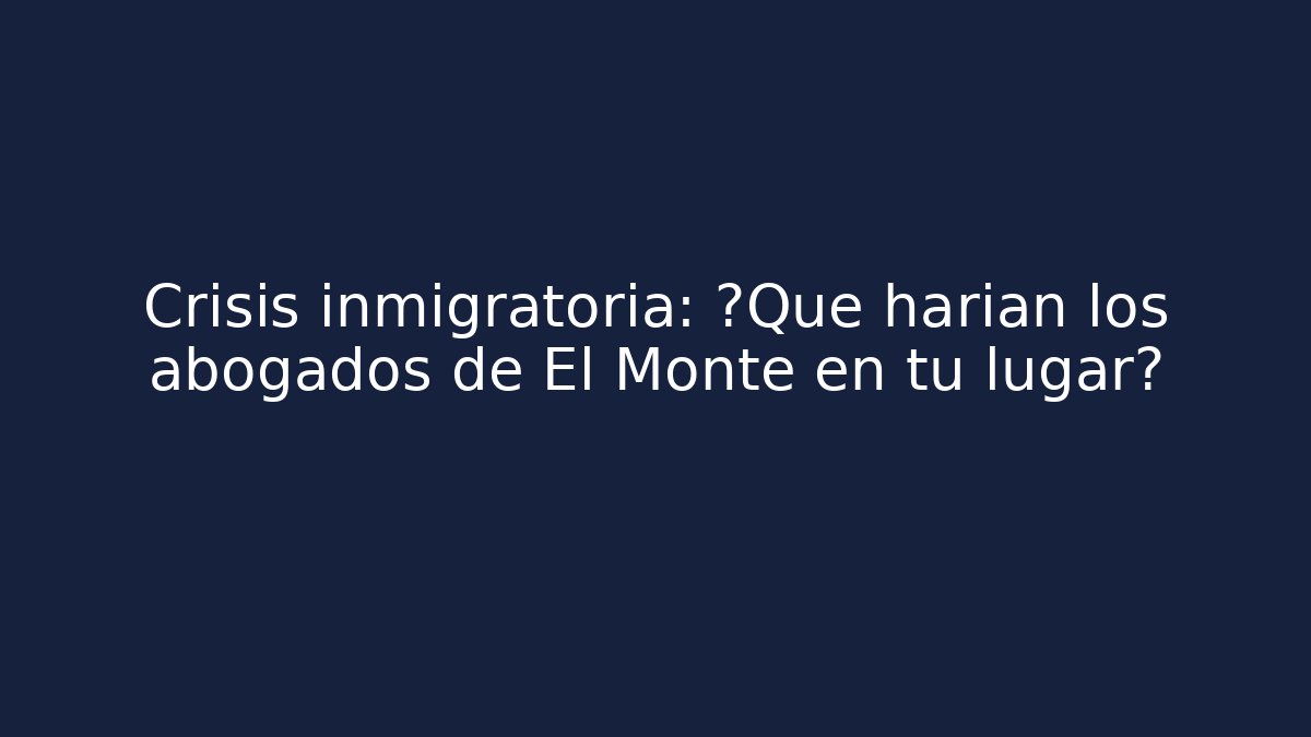 Crisis inmigratoria: ¿Qué harían los abogados de El Monte en tu lugar?