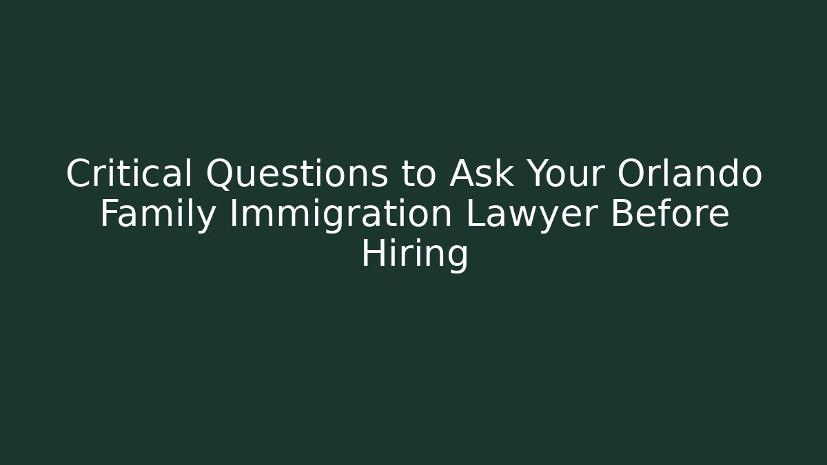 Critical Questions to Ask Your Orlando Family Immigration Lawyer Before Hiring