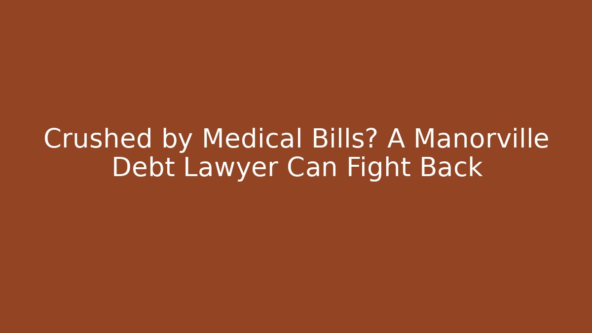 Crushed by Medical Bills? A Manorville Debt Lawyer Can Fight Back