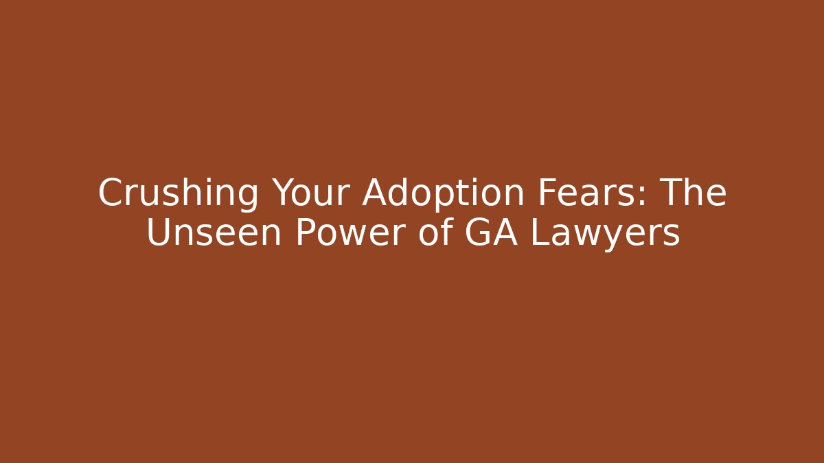 Crushing Your Adoption Fears: The Unseen Power of GA Lawyers