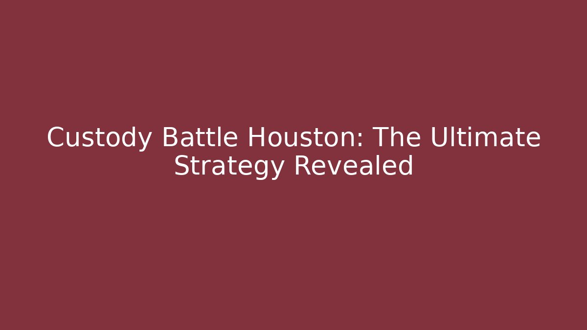 Custody Battle Houston: The Ultimate Strategy Revealed