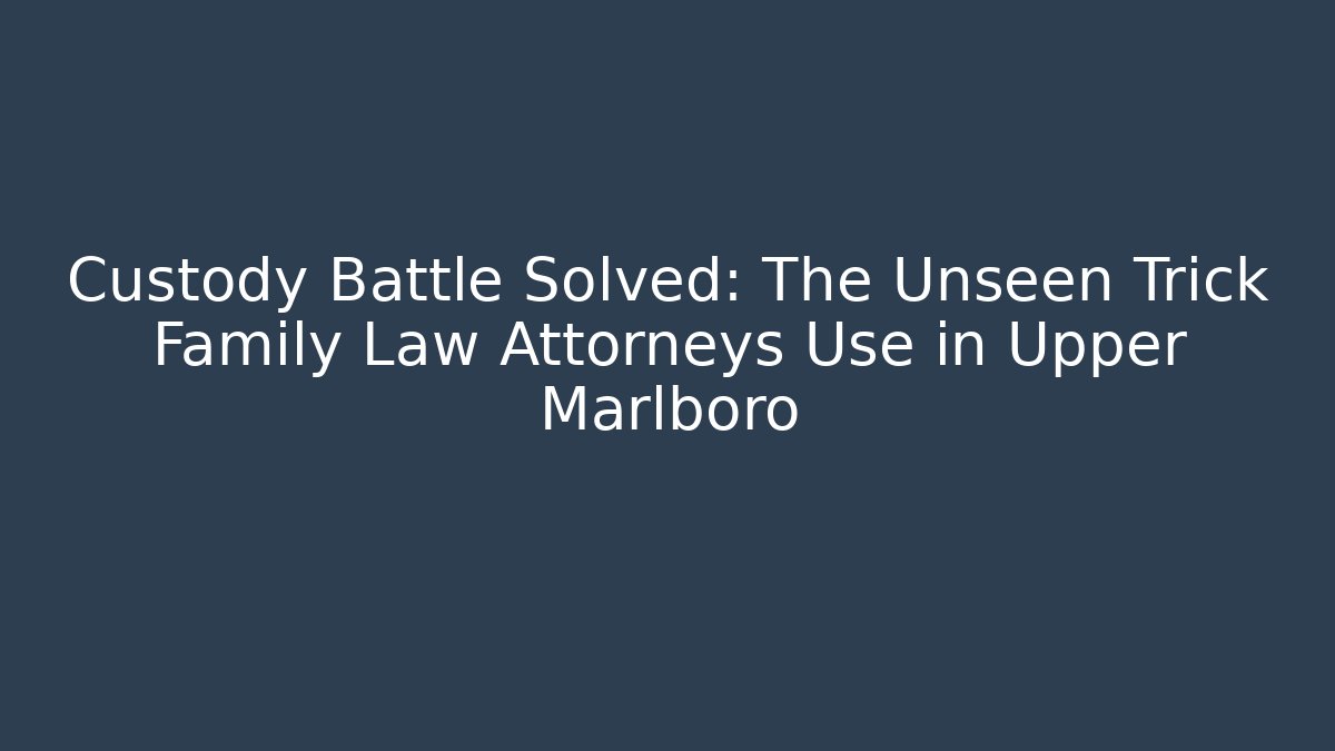 Custody Battle Solved: The Unseen Trick Family Law Attorneys Use in Upper Marlboro