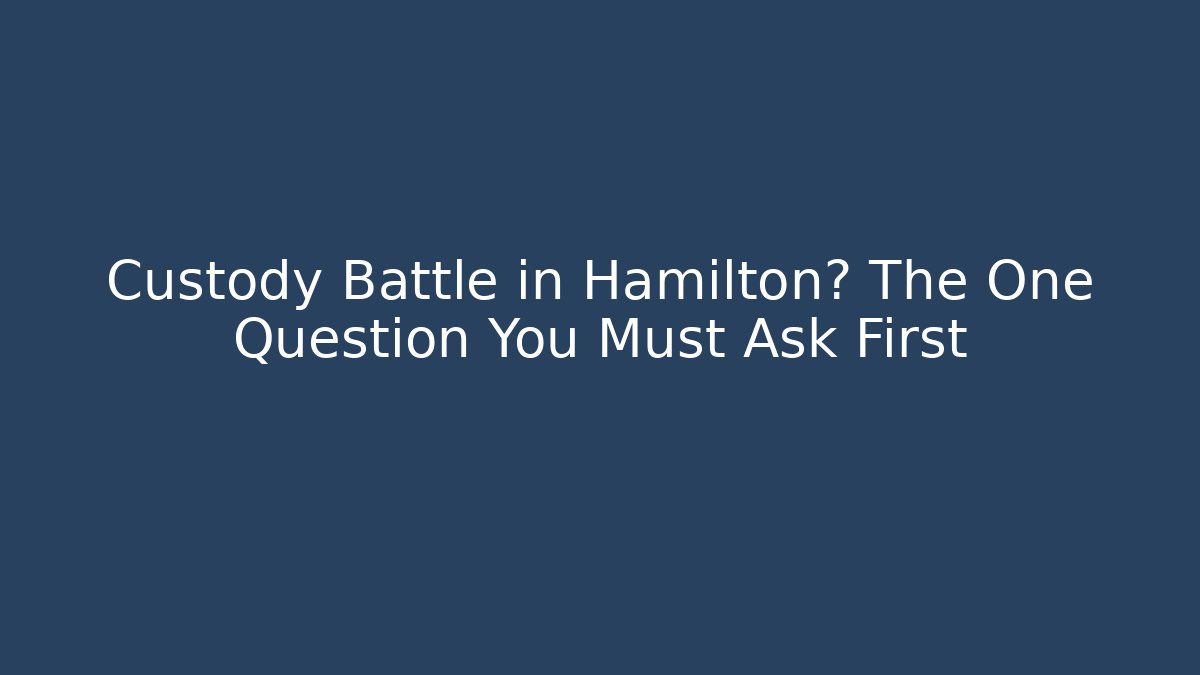 Custody Battle in Hamilton? The One Question You Must Ask First
