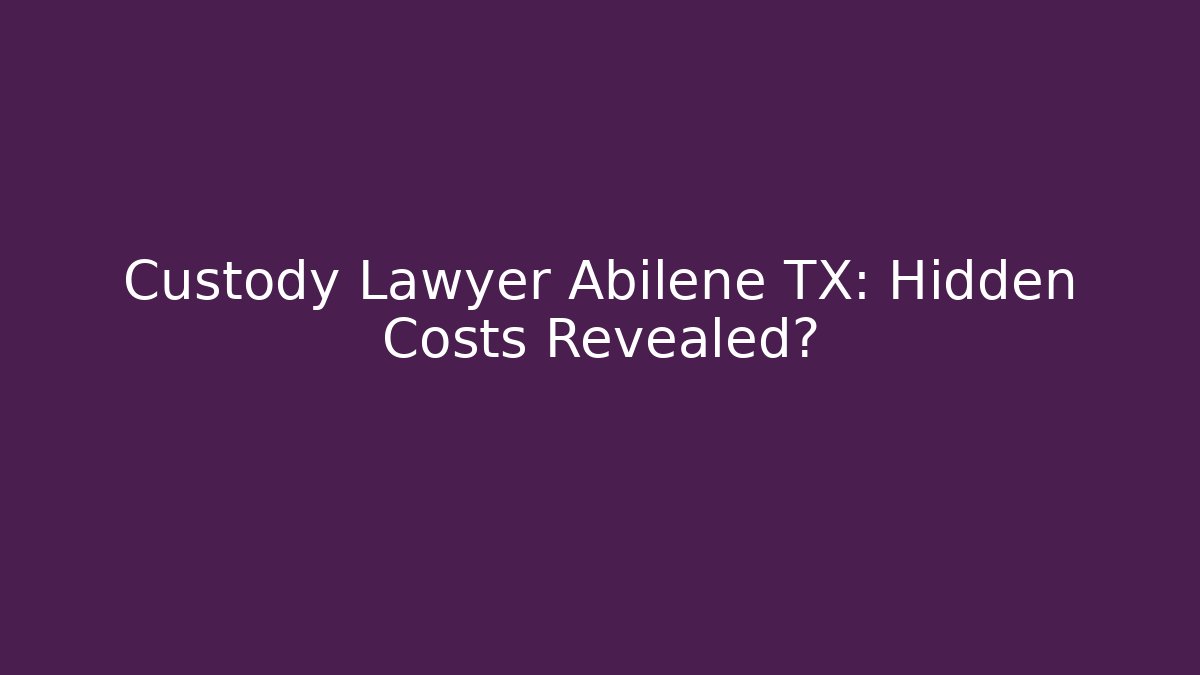 Custody Lawyer Abilene TX: Hidden Costs Revealed?