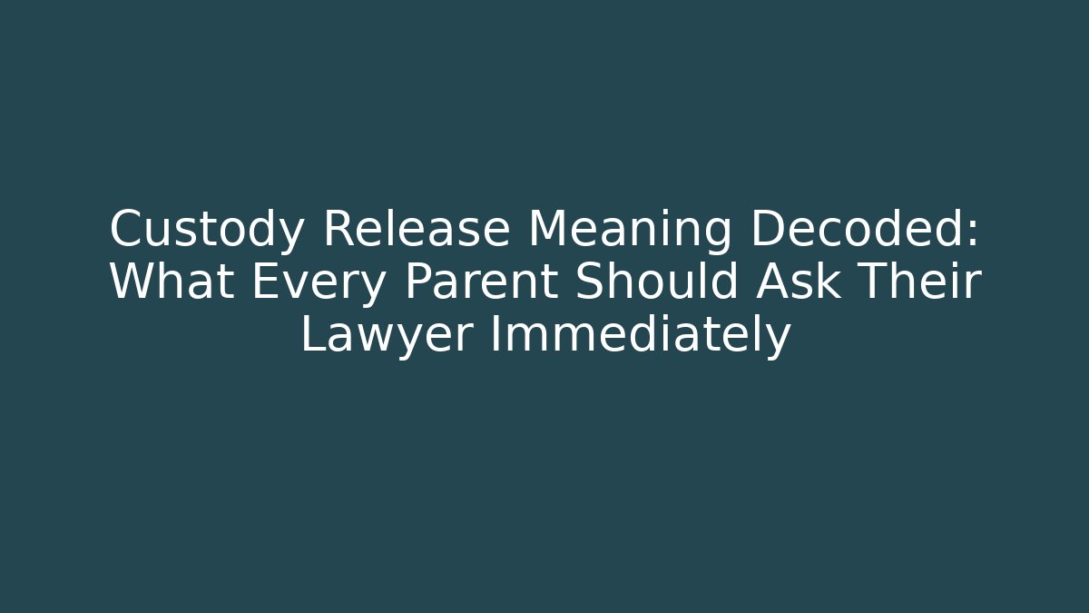 Custody Release Meaning Decoded: What Every Parent Should Ask Their Lawyer Immediately