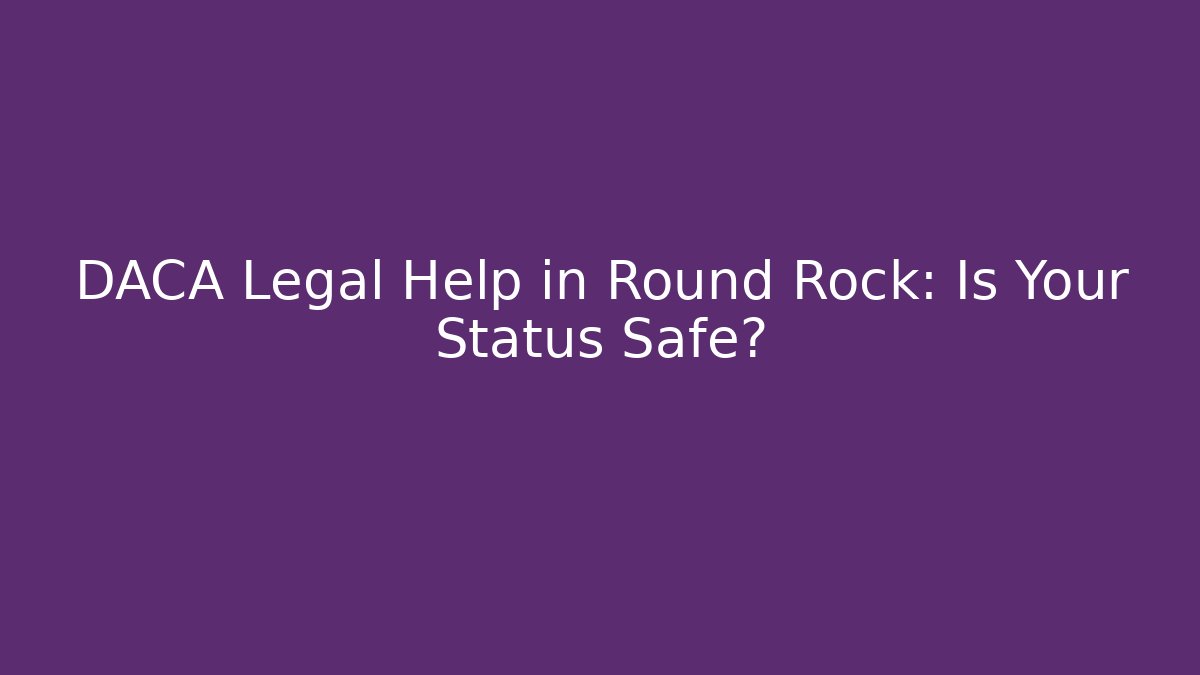 DACA Legal Help in Round Rock: Is Your Status Safe?