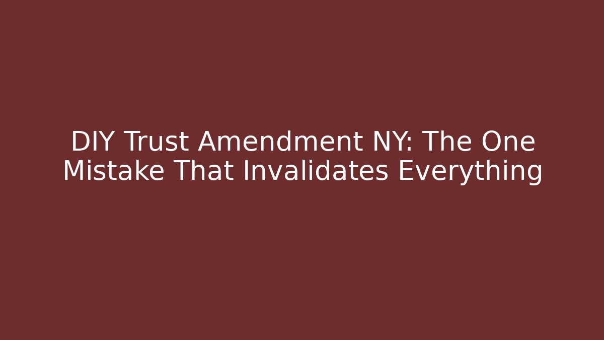DIY Trust Amendment NY: The One Mistake That Invalidates Everything