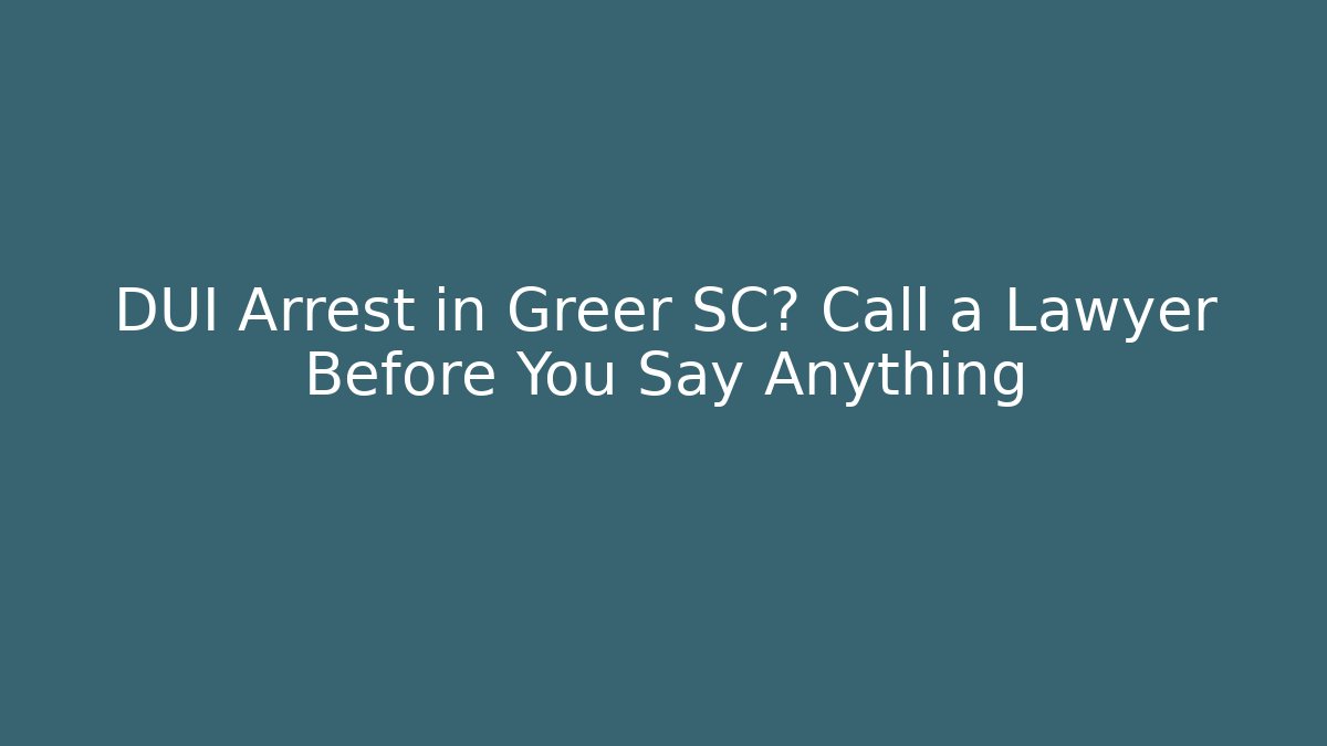 DUI Arrest in Greer SC? Call a Lawyer Before You Say Anything