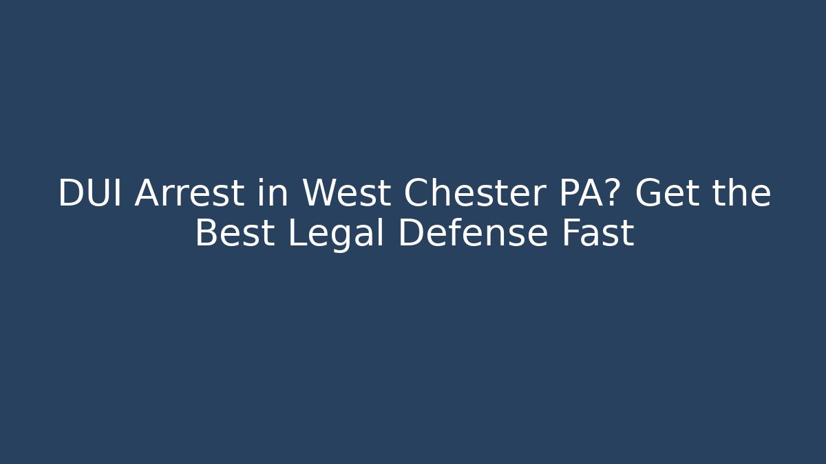 DUI Arrest in West Chester PA? Get the Best Legal Defense Fast