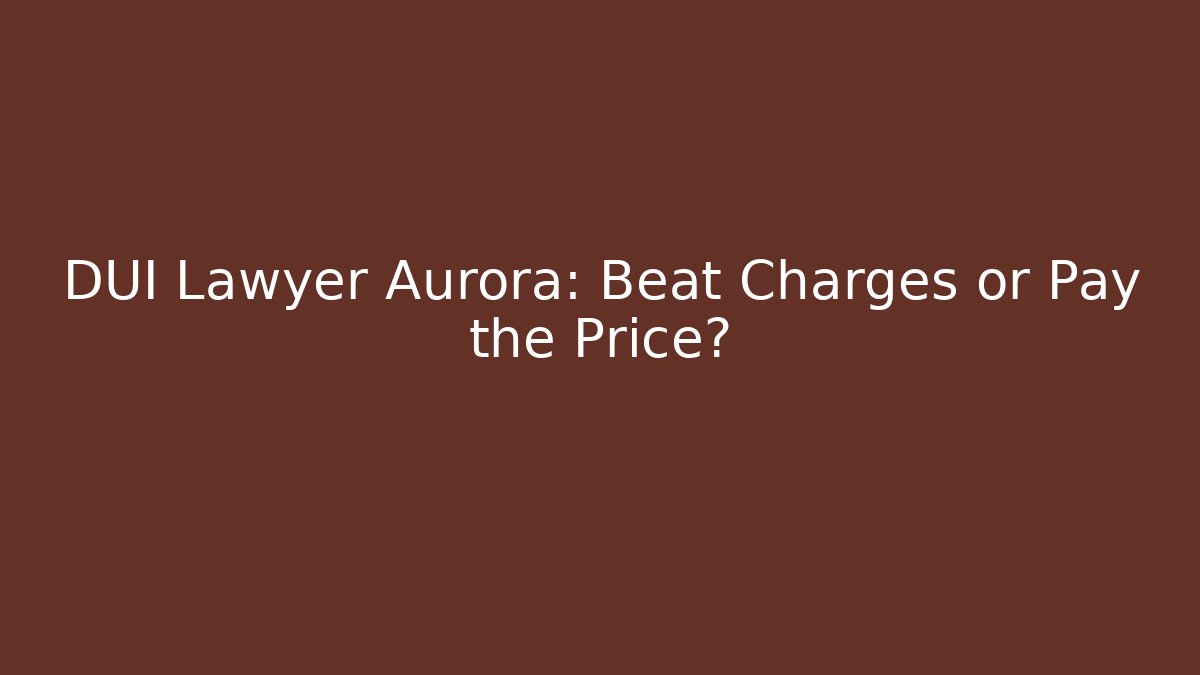 DUI Lawyer Aurora: Beat Charges or Pay the Price?
