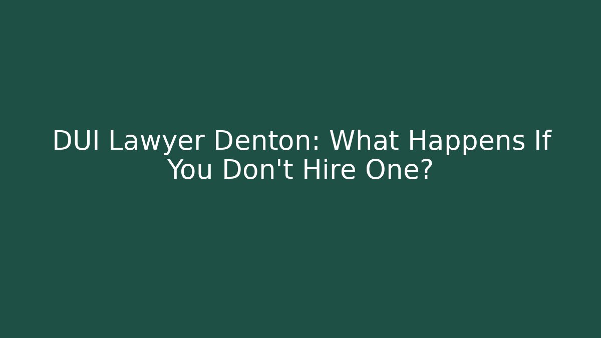 DUI Lawyer Denton: What Happens If You Don’t Hire One?