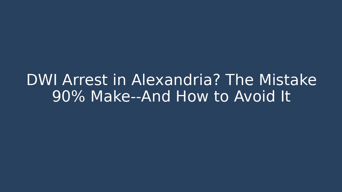 DWI Arrest in Alexandria? The Mistake 90% Make—And How to Avoid It