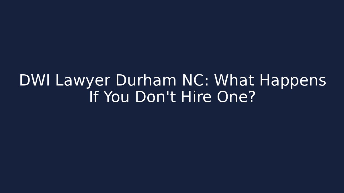 DWI Lawyer Durham NC: What Happens If You Don’t Hire One?