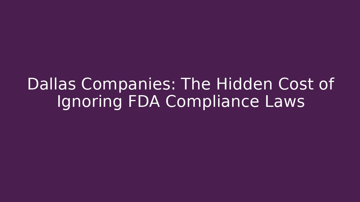 Dallas Companies: The Hidden Cost of Ignoring FDA Compliance Laws