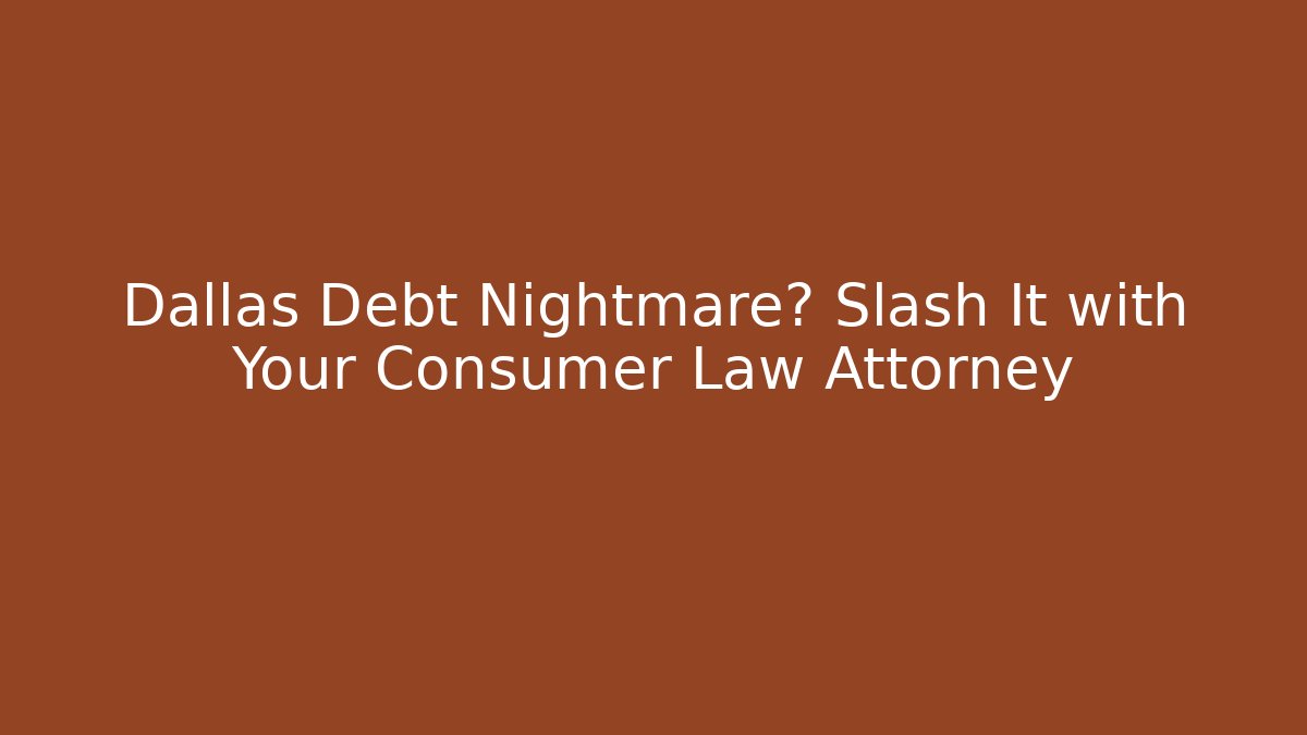 Dallas Debt Nightmare? Slash It with Your Consumer Law Attorney