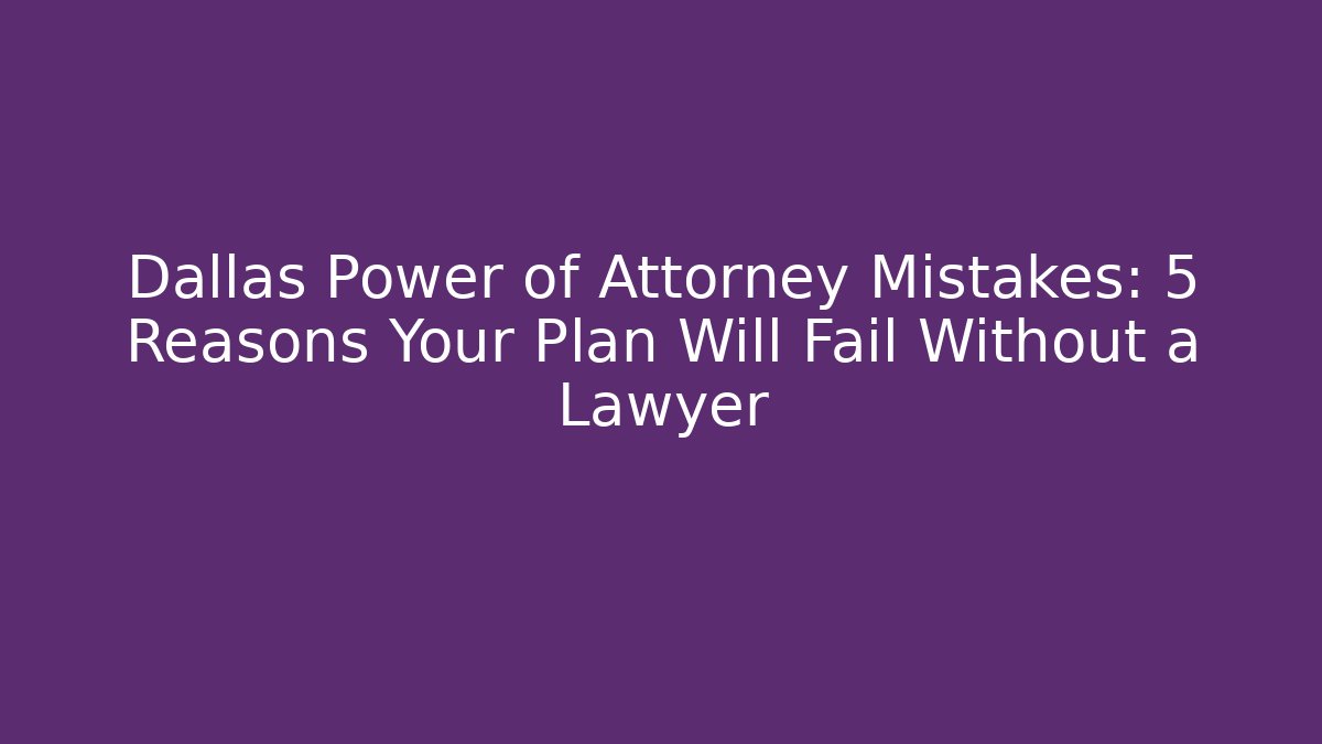 Dallas Power of Attorney Mistakes: 5 Reasons Your Plan Will Fail Without a Lawyer