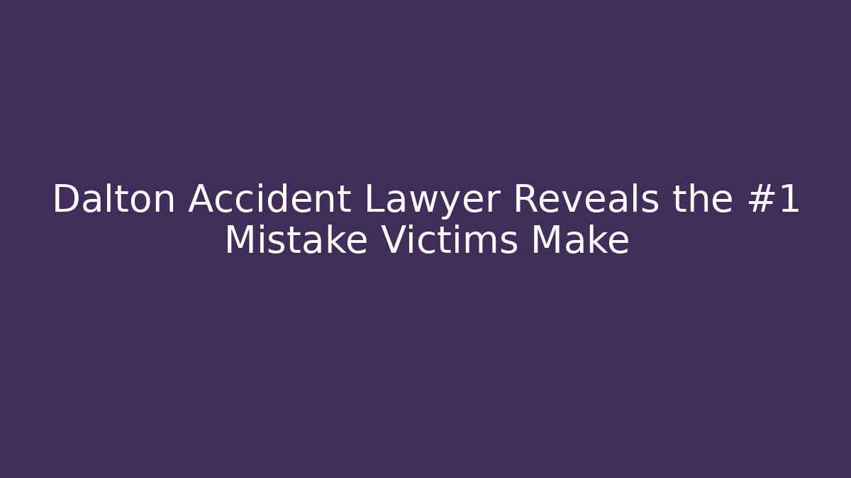 Dalton Accident Lawyer Reveals the #1 Mistake Victims Make