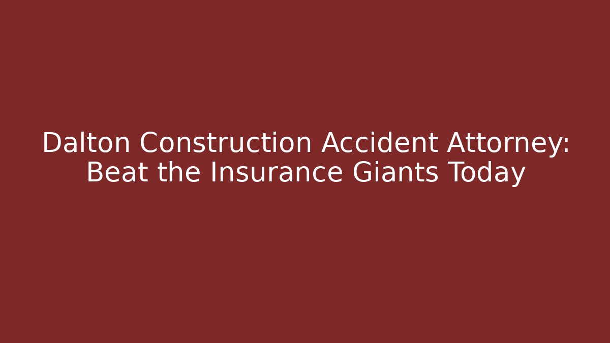 Dalton Construction Accident Attorney: Beat the Insurance Giants Today