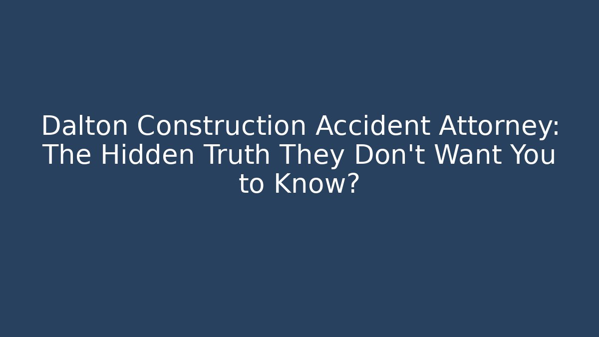 Dalton Construction Accident Attorney: The Hidden Truth They Don’t Want You to Know?
