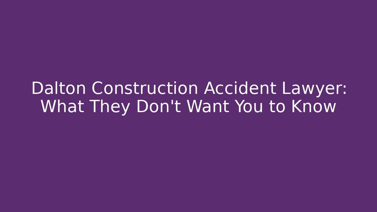 Dalton Construction Accident Lawyer: What They Don't Want You to Know