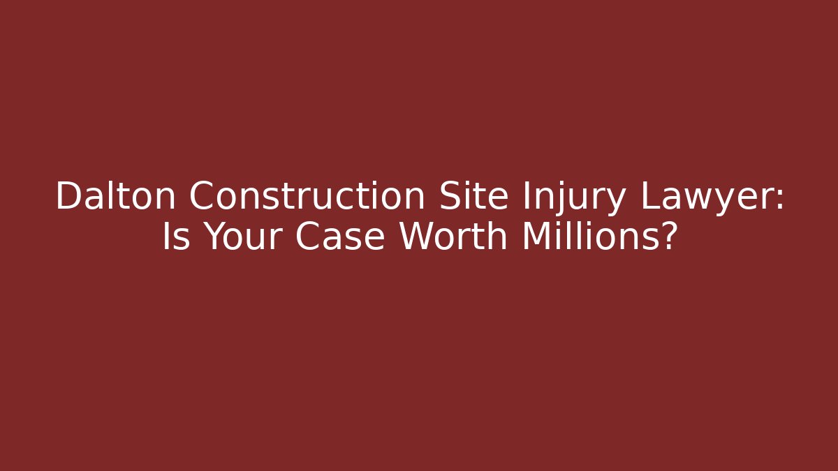 Dalton Construction Site Injury Lawyer: Is Your Case Worth Millions?