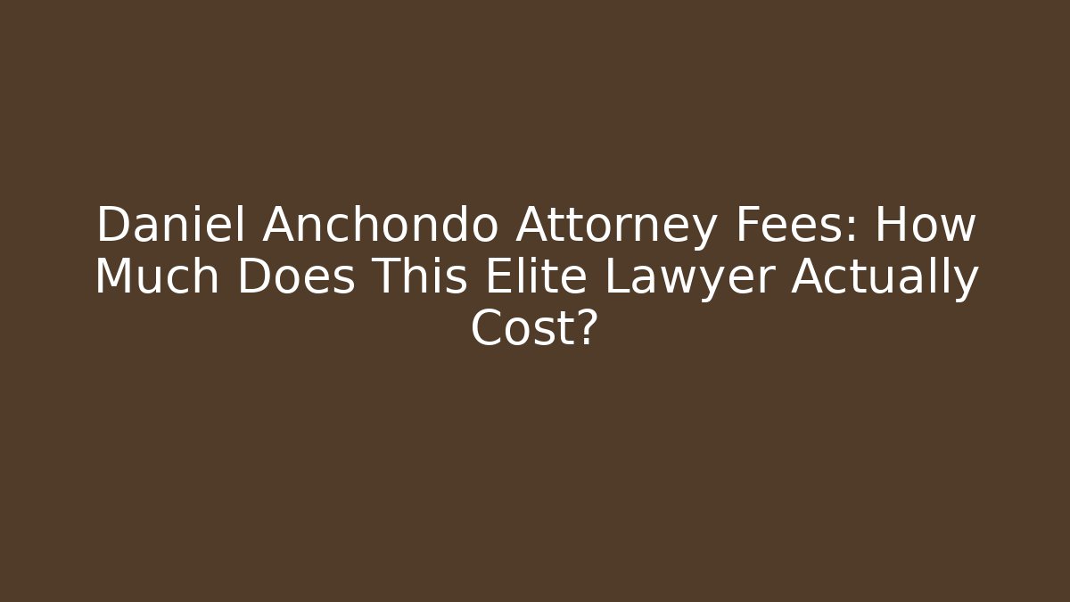 Daniel Anchondo Attorney Fees: How Much Does This Elite Lawyer Actually Cost?