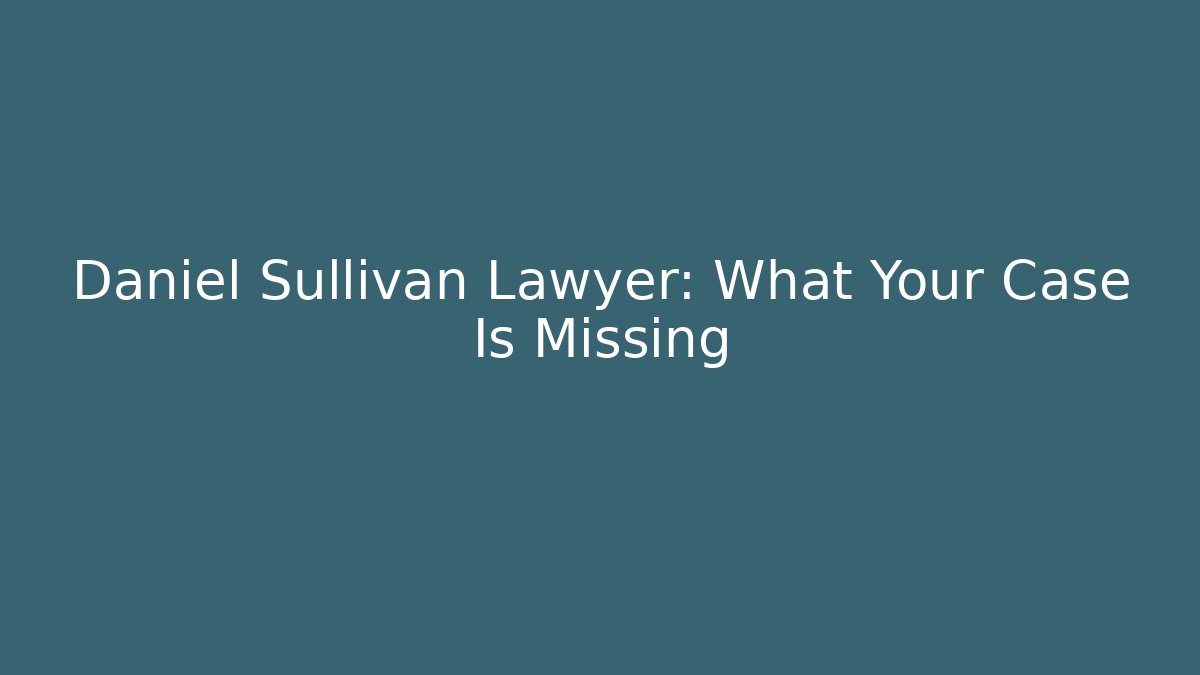 Daniel Sullivan Lawyer: What Your Case Is Missing