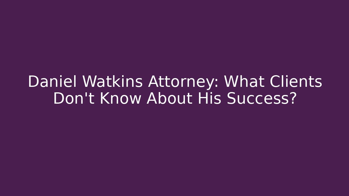 Daniel Watkins Attorney: What Clients Don’t Know About His Success?