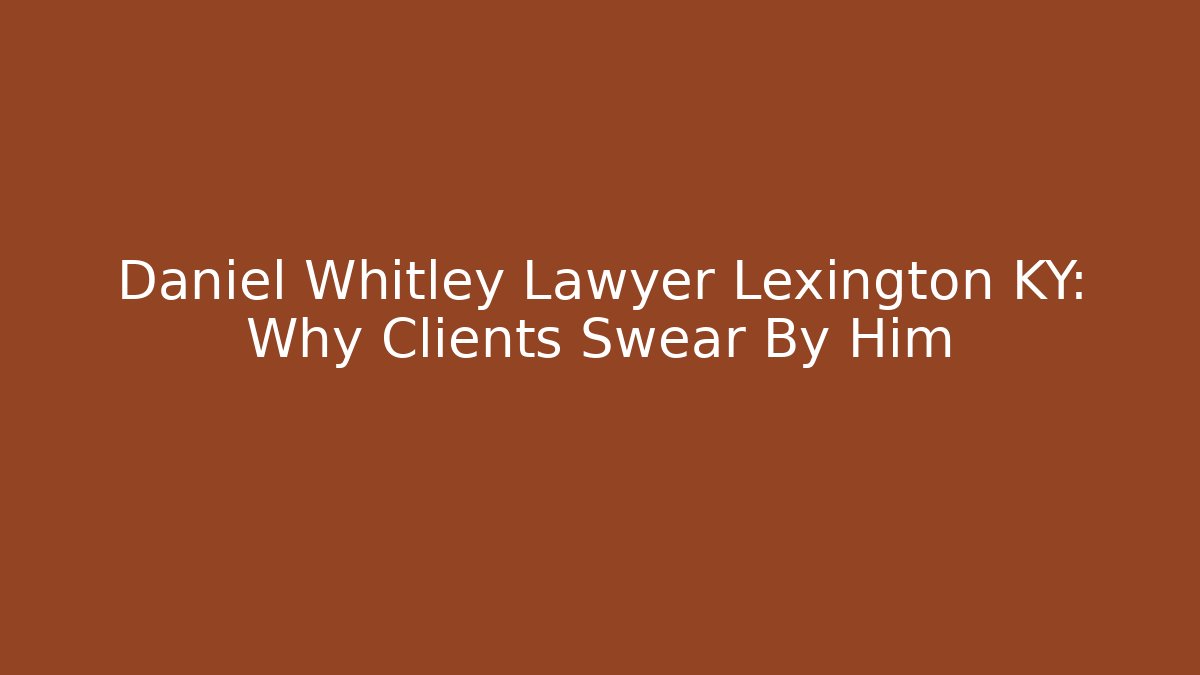 Daniel Whitley Lawyer Lexington KY: Why Clients Swear By Him