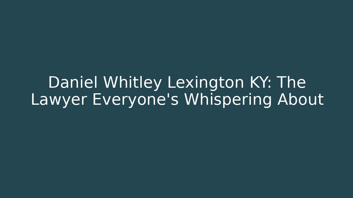 Daniel Whitley Lexington KY: The Lawyer Everyone's Whispering About