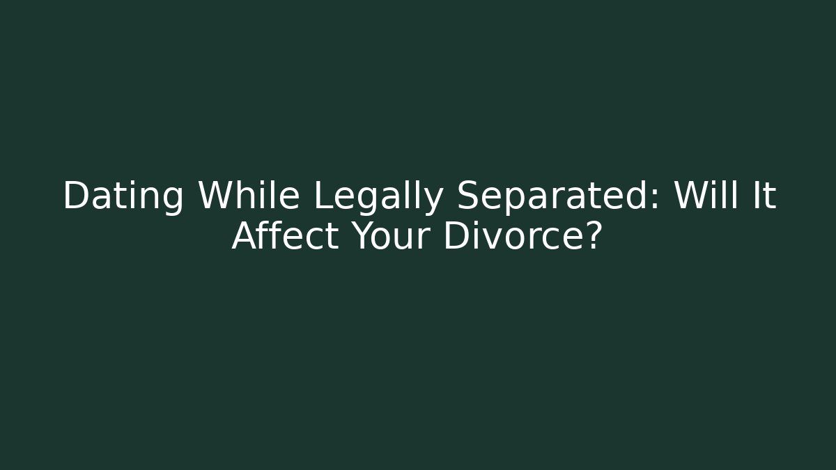 Dating While Legally Separated: Will It Affect Your Divorce?