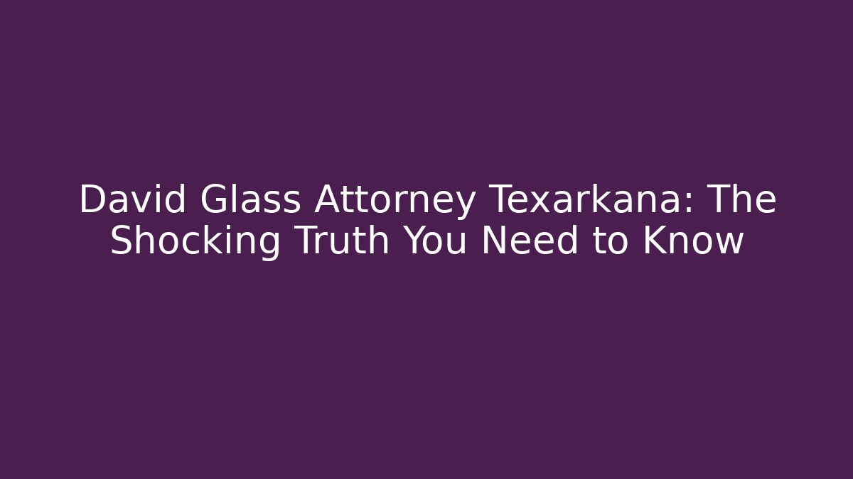 David Glass Attorney Texarkana: The Shocking Truth You Need to Know