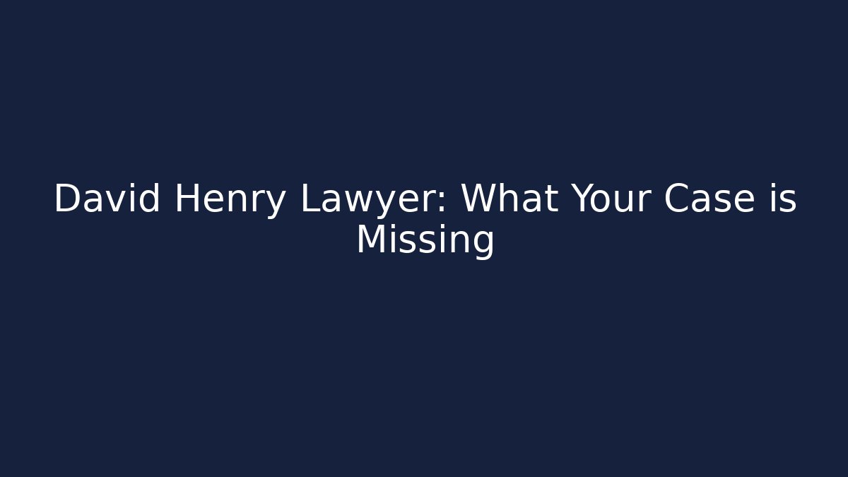 David Henry Lawyer: What Your Case is Missing