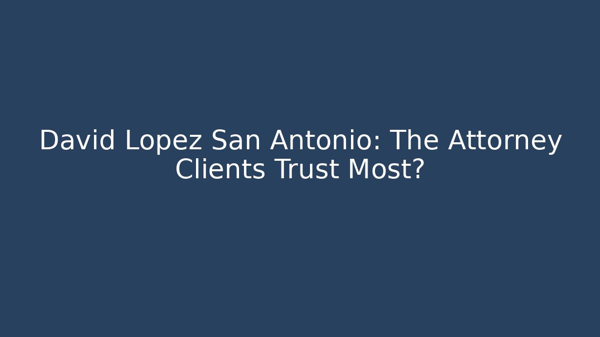 David Lopez San Antonio: The Attorney Clients Trust Most?