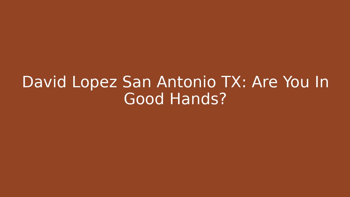 David Lopez San Antonio TX: Are You In Good Hands?