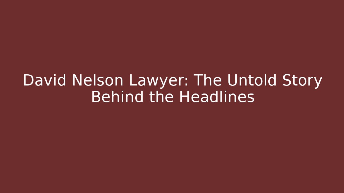 David Nelson Lawyer: The Untold Story Behind the Headlines