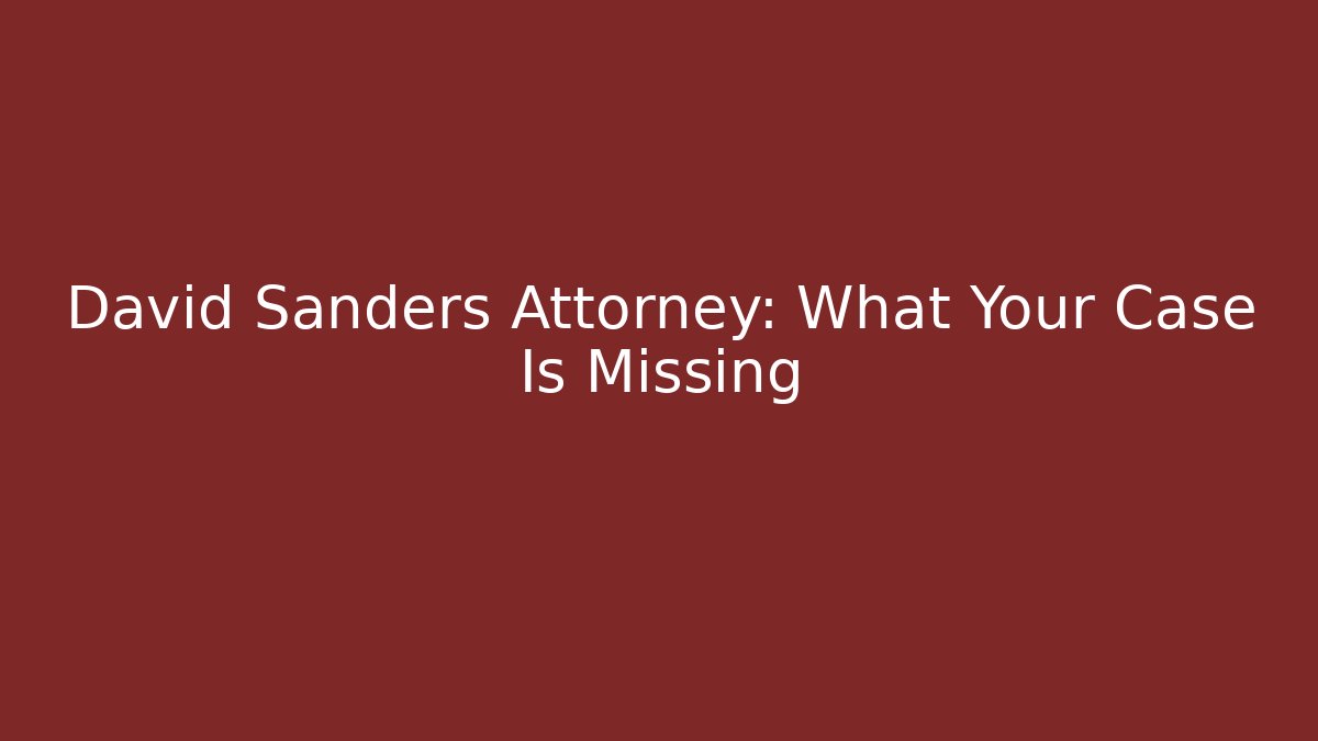 David Sanders Attorney: What Your Case Is Missing