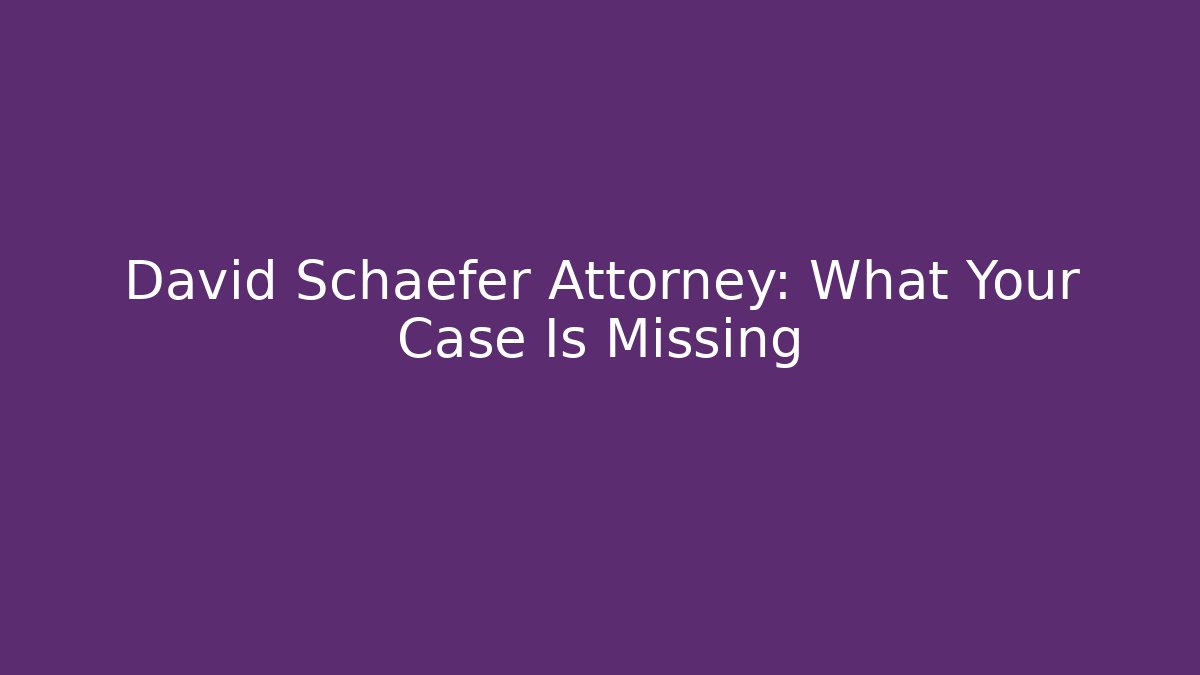 David Schaefer Attorney: What Your Case Is Missing