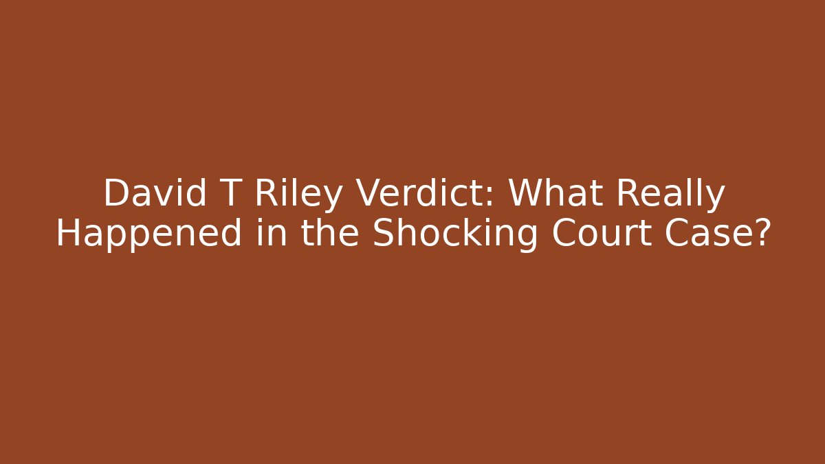 David T Riley Verdict: What Really Happened in the Shocking Court Case?