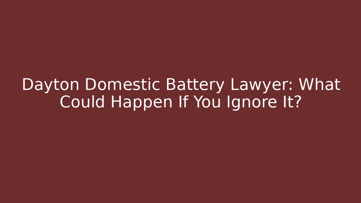 Dayton Domestic Battery Lawyer: What Could Happen If You Ignore It?